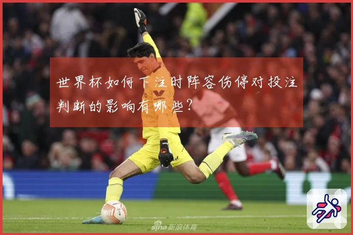 世界杯如何下注时阵容伤停对投注判断的影响有哪些?