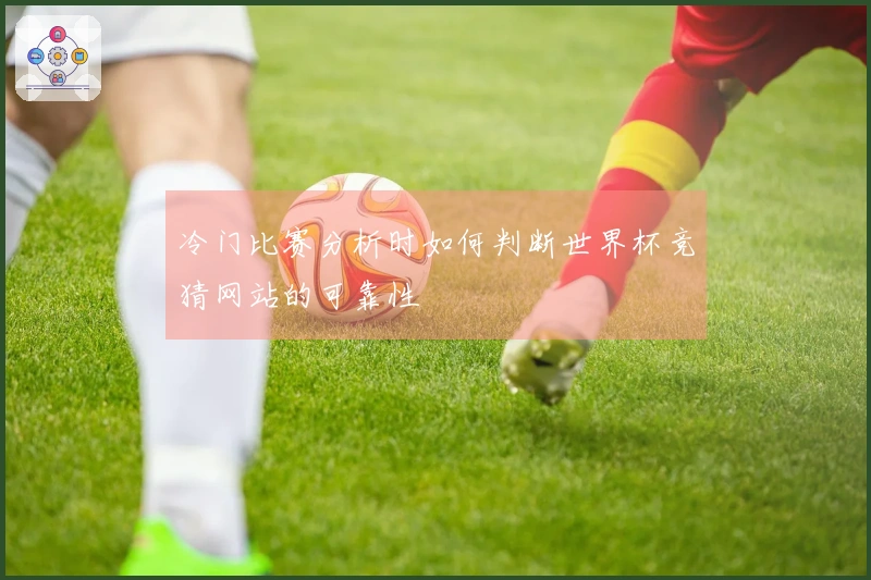 冷门比赛分析时如何判断世界杯竞猜网站的可靠性