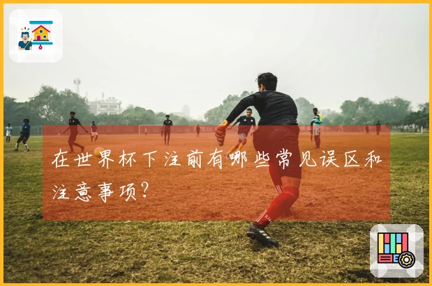 在世界杯下注前有哪些常见误区和注意事项？