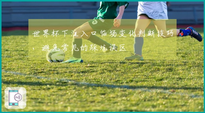 世界杯下注入口临场变化判断技巧，避免常见的踩坑误区