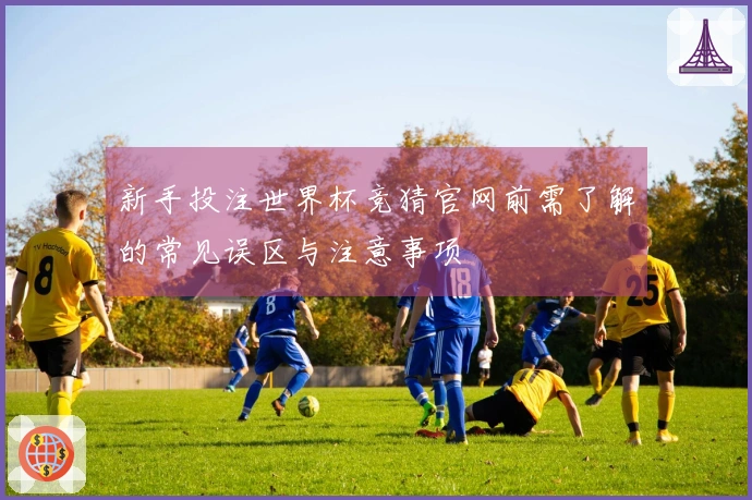 新手投注世界杯竞猜官网前需了解的常见误区与注意事项