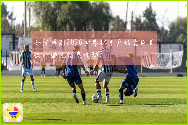 如何辨别2026世界杯开户的官网真伪，避免信息诈骗？