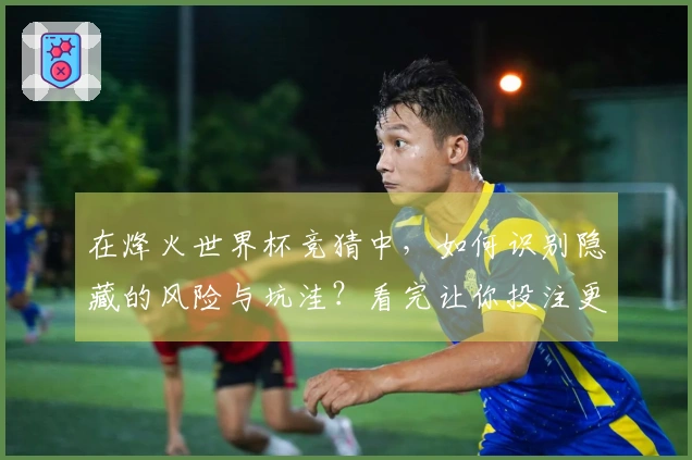 在烽火世界杯竞猜中，如何识别隐藏的风险与坑洼？看完让你投注更安心