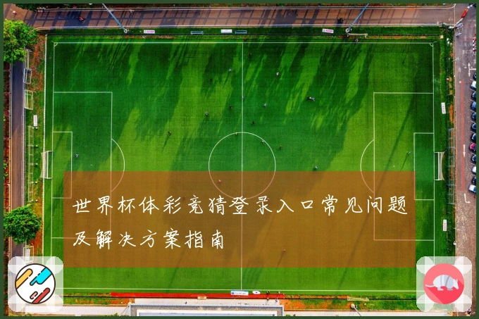 世界杯体彩竞猜登录入口常见问题及解决方案指南