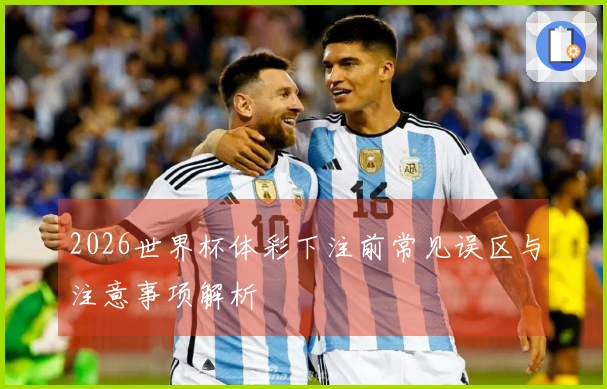 2026世界杯体彩下注前常见误区与注意事项解析