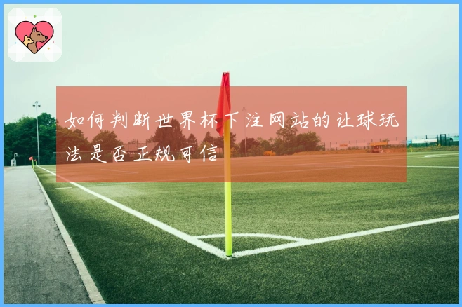 如何判断世界杯下注网站的让球玩法是否正规可信