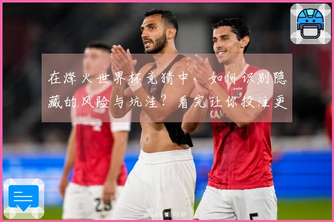 在烽火世界杯竞猜中，如何识别隐藏的风险与坑洼？看完让你投注更安心