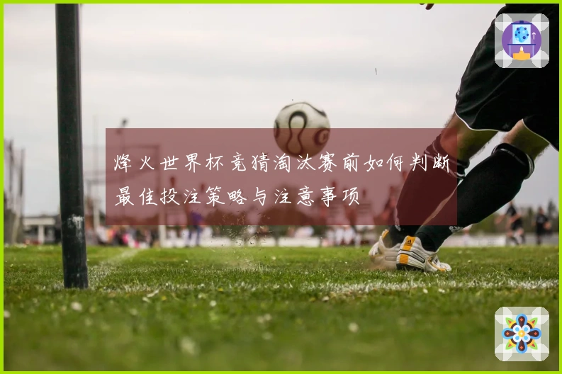 烽火世界杯竞猜淘汰赛前如何判断最佳投注策略与注意事项